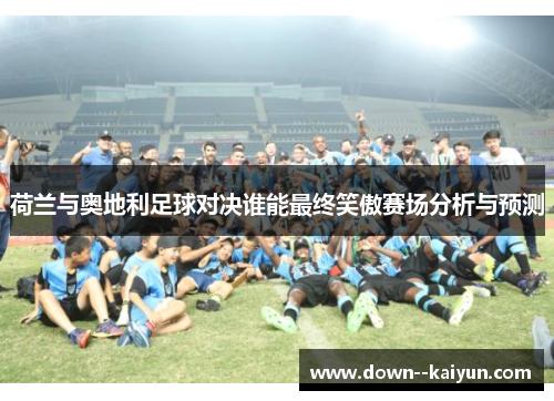 荷兰与奥地利足球对决谁能最终笑傲赛场分析与预测