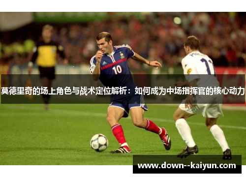 莫德里奇的场上角色与战术定位解析：如何成为中场指挥官的核心动力