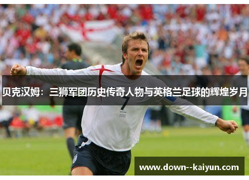 贝克汉姆:三狮军团历史传奇人物与英格兰足球的辉煌岁月 贝克汉姆:三狮军团历史传奇人物与英格兰足球的辉煌岁月