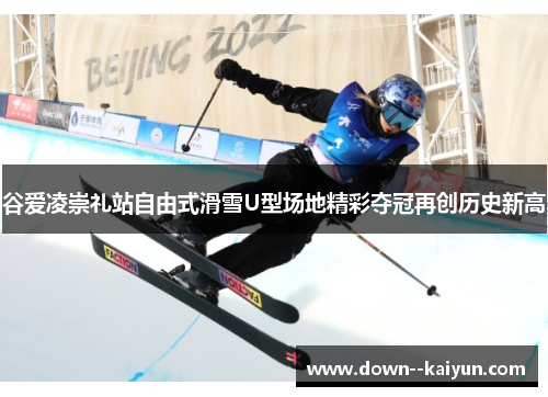 谷爱凌崇礼站自由式滑雪U型场地精彩夺冠再创历史新高