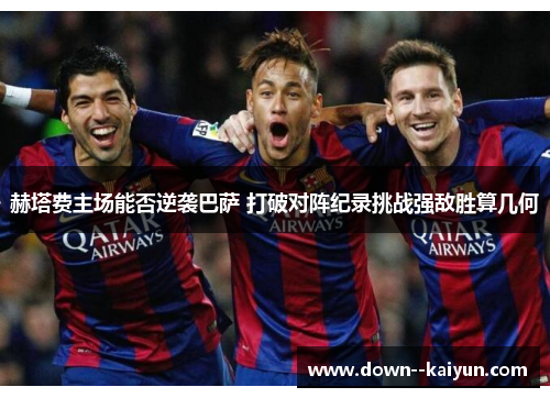 赫塔费主场能否逆袭巴萨 打破对阵纪录挑战强敌胜算几何 赫塔费主场能否逆袭巴萨 打破对阵纪录挑战强敌胜算几何