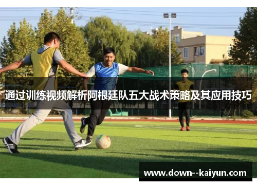 通过训练视频解析阿根廷队五大战术策略及其应用技巧 通过训练视频解析阿根廷队五大战术策略及其应用技巧
