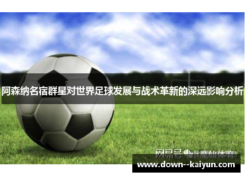 阿森纳名宿群星对世界足球发展与战术革新的深远影响分析 阿森纳名宿群星对世界足球发展与战术革新的深远影响分析