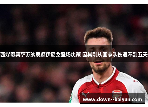 西媒曝奥萨苏纳质疑伊尼戈登场决策 因其刚从国家队伤退不到五天