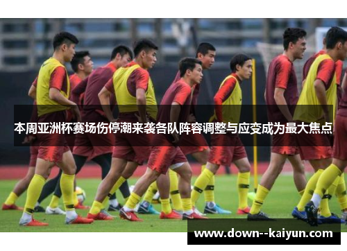 本周亚洲杯赛场伤停潮来袭各队阵容调整与应变成为最大焦点