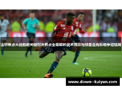 法甲焦点大战前瞻关键对决看点全面解析战术博弈与球星走向影响争冠格局