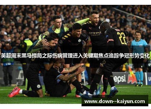 英超周末黑马搅局之际伤病管理进入关键期焦点追踪争冠形势变化