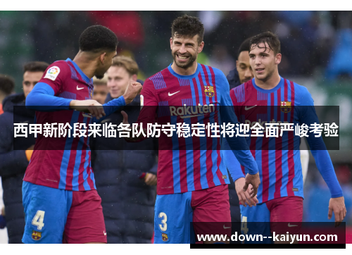 西甲新阶段来临各队防守稳定性将迎全面严峻考验