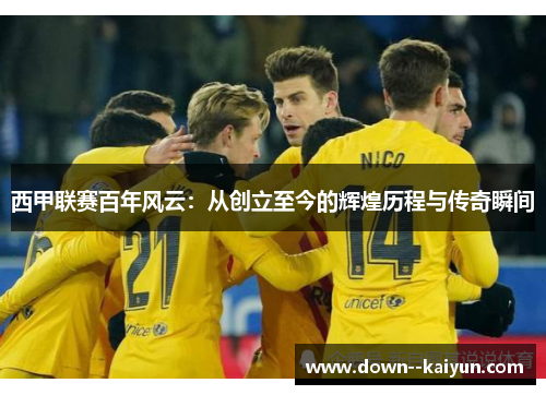 西甲联赛百年风云:从创立至今的辉煌历程与传奇瞬间 西甲联赛百年风云:从创立至今的辉煌历程与传奇瞬间