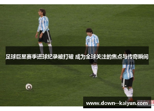 足球巨星赛季进球纪录被打破 成为全球关注的焦点与传奇瞬间