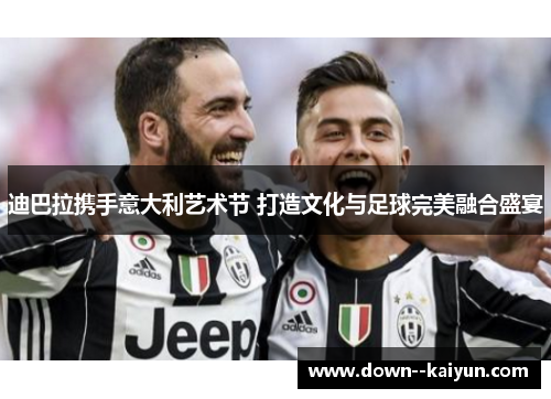 迪巴拉携手意大利艺术节 打造文化与足球完美融合盛宴 迪巴拉携手意大利艺术节 打造文化与足球完美融合盛宴