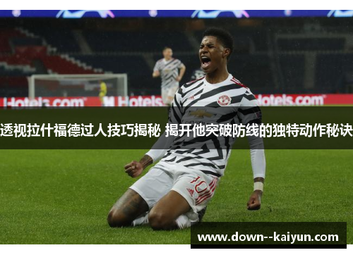 透视拉什福德过人技巧揭秘 揭开他突破防线的独特动作秘诀 透视拉什福德过人技巧揭秘 揭开他突破防线的独特动作秘诀
