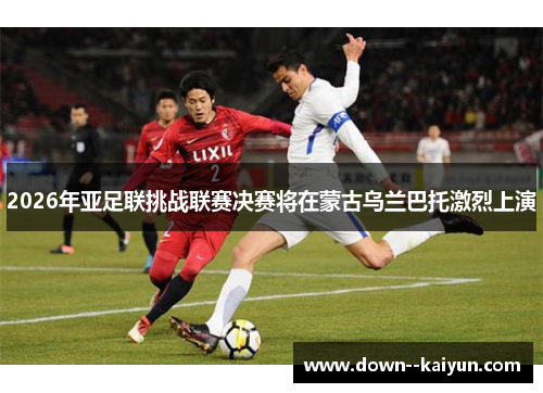 2026年亚足联挑战联赛决赛将在蒙古乌兰巴托激烈上演 2026年亚足联挑战联赛决赛将在蒙古乌兰巴托激烈上演