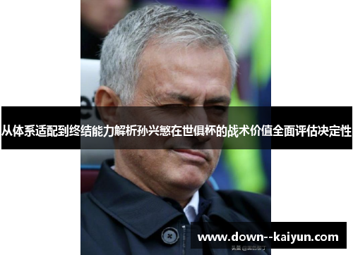 从体系适配到终结能力解析孙兴慜在世俱杯的战术价值全面评估决定性