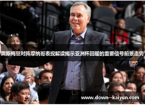 奥斯梅恩对阵摩纳哥表现解读揭示亚洲杯回暖的重要信号前景走势 奥斯梅恩对阵摩纳哥表现解读揭示亚洲杯回暖的重要信号前景走势