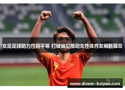 女足足球助力性别平等 打破偏见推动女性体育发展新篇章