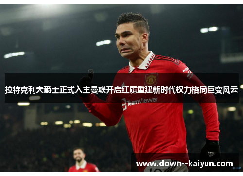 拉特克利夫爵士正式入主曼联开启红魔重建新时代权力格局巨变风云
