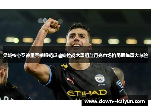 曼城核心罗德里赛季报销瓜迪奥拉战术重组蓝月亮中场格局面临重大考验