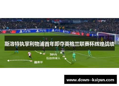 斯洛特执掌利物浦首年即夺英格兰联赛杯辉煌战绩 斯洛特执掌利物浦首年即夺英格兰联赛杯辉煌战绩