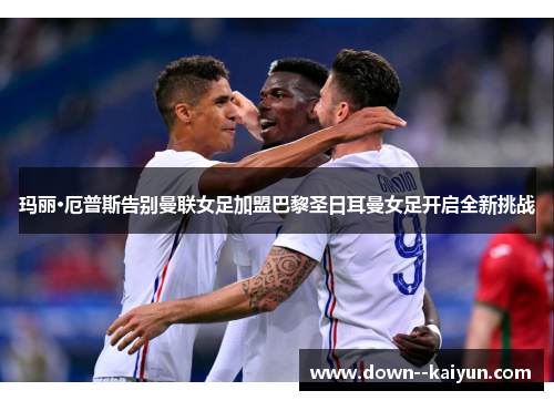 玛丽·厄普斯告别曼联女足加盟巴黎圣日耳曼女足开启全新挑战