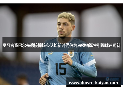 皇马官宣巴尔韦德接棒核心队长新时代伯纳乌领袖诞生引爆球迷期待 皇马官宣巴尔韦德接棒核心队长新时代伯纳乌领袖诞生引爆球迷期待