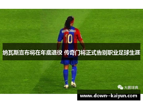 纳瓦斯宣布将在年底退役 传奇门将正式告别职业足球生涯 纳瓦斯宣布将在年底退役 传奇门将正式告别职业足球生涯