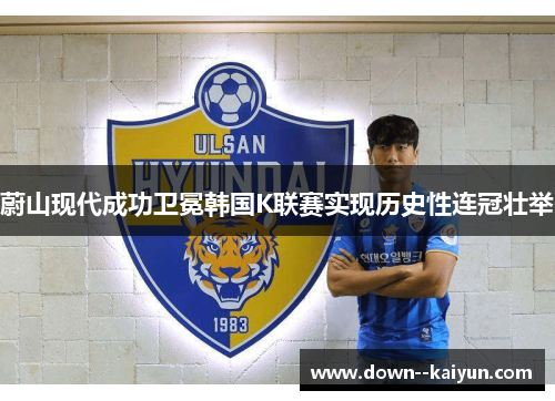 蔚山现代成功卫冕韩国K联赛实现历史性连冠壮举 蔚山现代成功卫冕韩国K联赛实现历史性连冠壮举