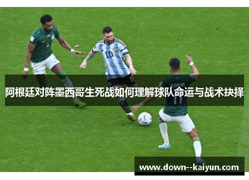 阿根廷对阵墨西哥生死战如何理解球队命运与战术抉择 阿根廷对阵墨西哥生死战如何理解球队命运与战术抉择