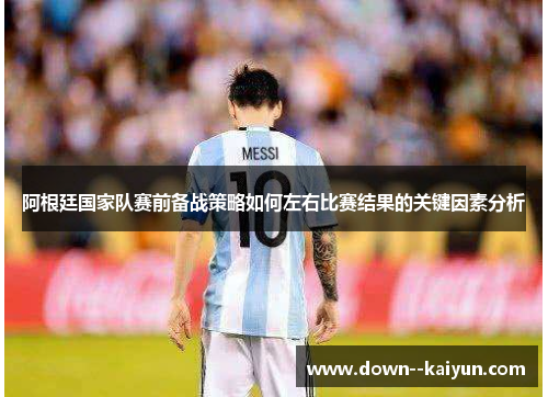 阿根廷国家队赛前备战策略如何左右比赛结果的关键因素分析 阿根廷国家队赛前备战策略如何左右比赛结果的关键因素分析