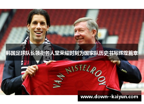 韩国足球队长领衔名人堂荣耀时刻为国家队历史书写辉煌篇章