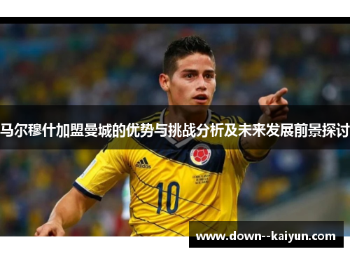 马尔穆什加盟曼城的优势与挑战分析及未来发展前景探讨
