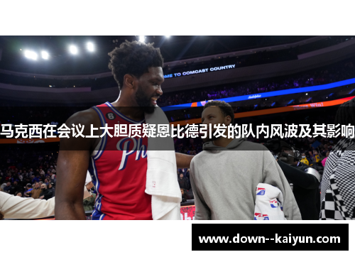 马克西在会议上大胆质疑恩比德引发的队内风波及其影响