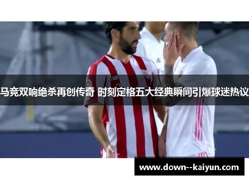 马竞双响绝杀再创传奇 时刻定格五大经典瞬间引爆球迷热议