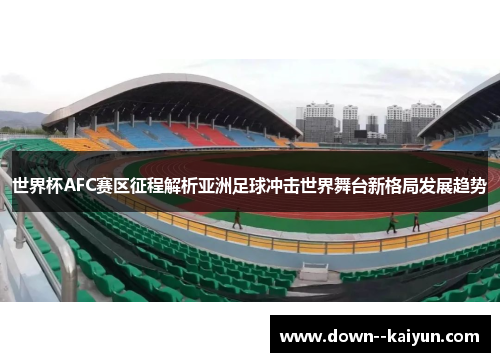 世界杯AFC赛区征程解析亚洲足球冲击世界舞台新格局发展趋势