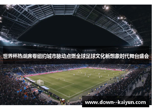 世界杯热潮席卷纽约城市脉动点燃全球足球文化新想象时代舞台盛会