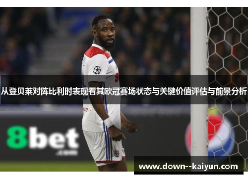 从登贝莱对阵比利时表现看其欧冠赛场状态与关键价值评估与前景分析