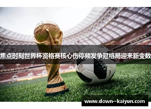 焦点时刻世界杯资格赛核心伤停频发争冠格局迎来新变数 焦点时刻世界杯资格赛核心伤停频发争冠格局迎来新变数