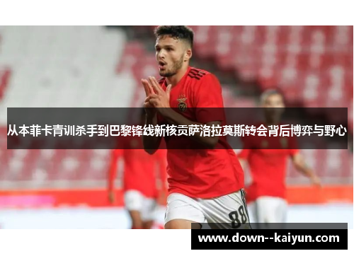 从本菲卡青训杀手到巴黎锋线新核贡萨洛拉莫斯转会背后博弈与野心