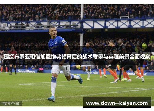 围绕布罗亚租借加盟埃弗顿背后的战术考量与英超前景全面观察 围绕布罗亚租借加盟埃弗顿背后的战术考量与英超前景全面观察