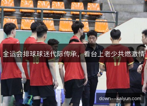 全运会排球球迷代际传承，看台上老少共燃激情
